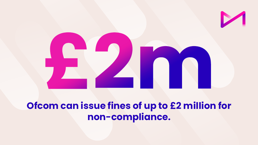 Ofcom can issue fines of up to £2 million for non-compliance.